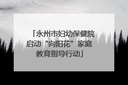 永州市妇幼保健院启动“向阳花”家庭教育指导行动