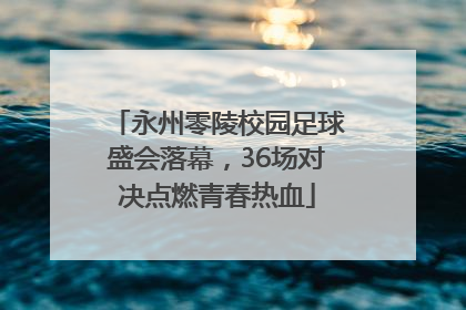 永州零陵校园足球盛会落幕，36场对决点燃青春热血