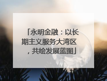 永明金融：以长期主义服务大湾区，共绘发展蓝图