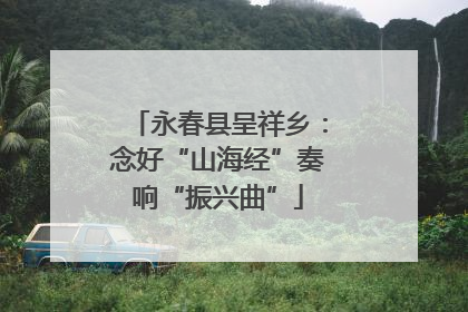 永春县呈祥乡：念好“山海经”奏响“振兴曲”