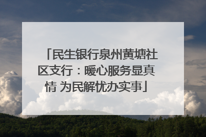 民生银行泉州黄塘社区支行：暖心服务显真情 为民解忧办实事