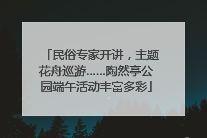 民俗专家开讲，主题花舟巡游……陶然亭公园端午活动丰富多彩