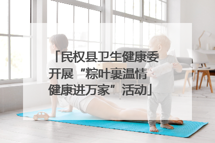 民权县卫生健康委开展“粽叶裹温情 健康进万家”活动