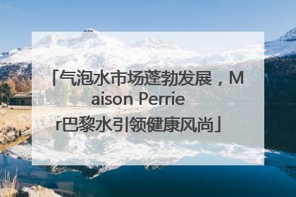 气泡水市场蓬勃发展，Maison Perrier巴黎水引领健康风尚