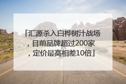 汇源杀入白桦树汁战场，目前品牌超过200家，定价最高相差10倍