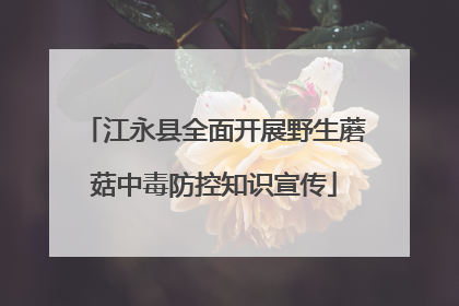 江永县全面开展野生蘑菇中毒防控知识宣传