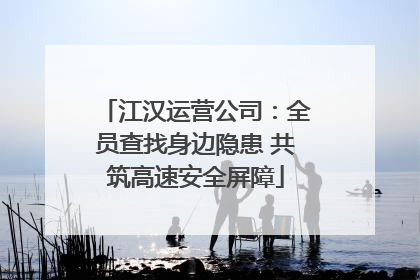 江汉运营公司：全员查找身边隐患 共筑高速安全屏障