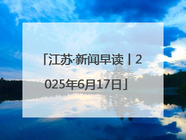 江苏·新闻早读丨2025年6月17日