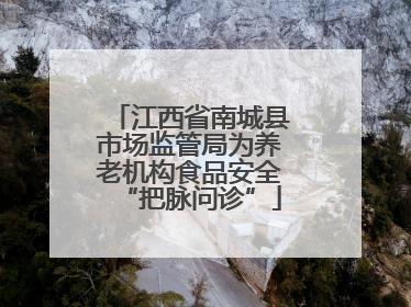 江西省南城县市场监管局为养老机构食品安全“把脉问诊”