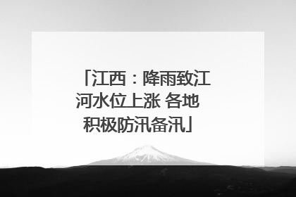 江西：降雨致江河水位上涨 各地积极防汛备汛