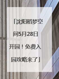 沈阳稻梦空间5月28日开园！免费入园攻略来了