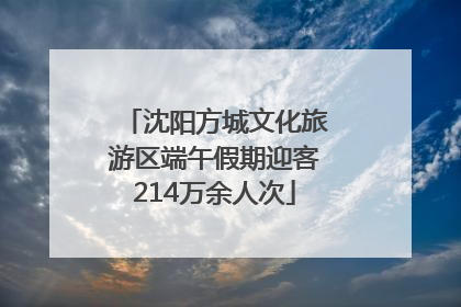 沈阳方城文化旅游区端午假期迎客214万余人次