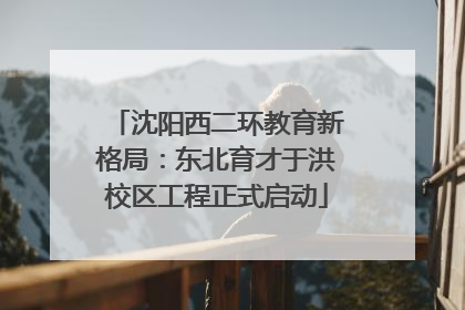 沈阳西二环教育新格局：东北育才于洪校区工程正式启动