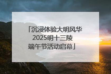 沉浸体验大明风华 2025明十三陵端午节活动启幕