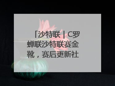沙特联｜C罗蝉联沙特联赛金靴，赛后更新社媒暗示离队：这个章节结束了
