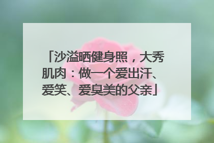 沙溢晒健身照，大秀肌肉：做一个爱出汗、爱笑、爱臭美的父亲
