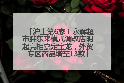 沪上第6家！永辉超市胖东来模式调改店明起亮相嘉定宝龙，外贸专区商品增至13款