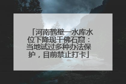 河南鹤壁一水库水位下降现千佛石窟：当地试过多种办法保护，目前禁止打卡