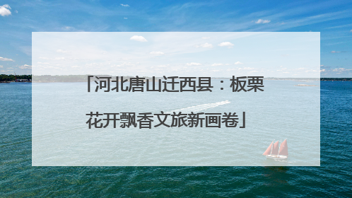 河北唐山迁西县：板栗花开飘香文旅新画卷
