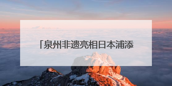 泉州非遗亮相日本浦添 共绘文化交流新篇