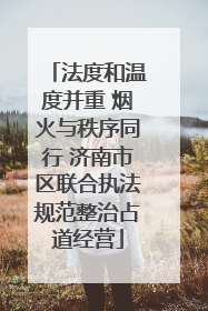 法度和温度并重 烟火与秩序同行 济南市区联合执法规范整治占道经营