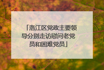 洛江区党政主要领导分别走访慰问老党员和困难党员