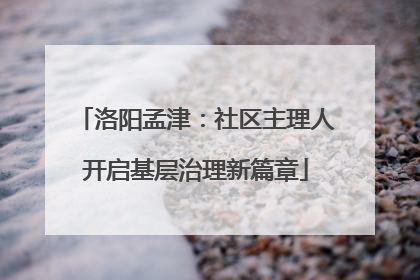 洛阳孟津：社区主理人开启基层治理新篇章