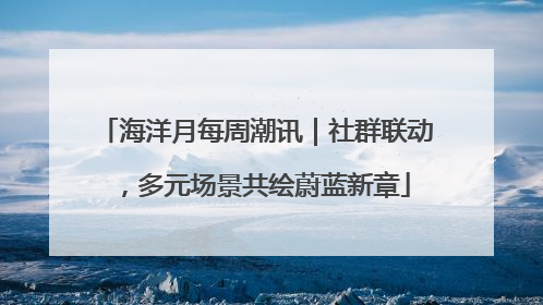 海洋月每周潮讯｜社群联动，多元场景共绘蔚蓝新章