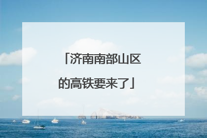 济南南部山区的高铁要来了