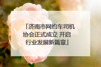 济南市网约车司机协会正式成立 开启行业发展新篇章