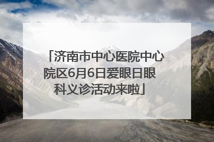济南市中心医院中心院区6月6日爱眼日眼科义诊活动来啦