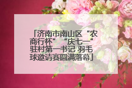 济南市南山区“农商行杯”“庆七一”驻村第一书记 羽毛球邀请赛圆满落幕