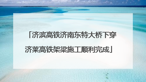 济滨高铁济南东特大桥下穿济莱高铁架梁施工顺利完成