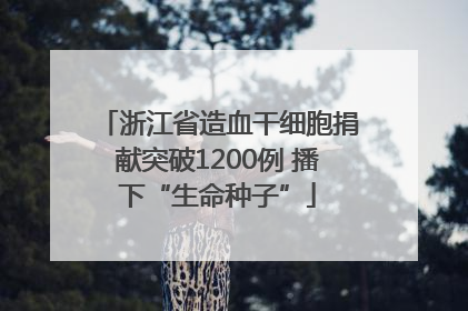 浙江省造血干细胞捐献突破1200例 播下“生命种子”