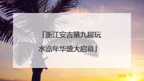 浙江安吉第九届玩水嘉年华盛大启幕