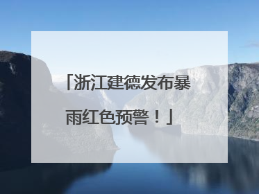 浙江建德发布暴雨红色预警！