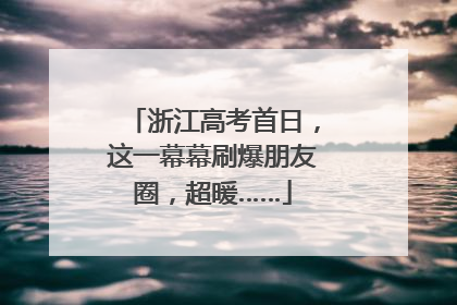 浙江高考首日，这一幕幕刷爆朋友圈，超暖……