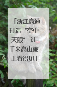 浙江高速打造“空中天眼” 让千米高山施工看得见