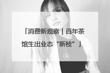 消费新观察｜百年茶馆生出业态“新枝”