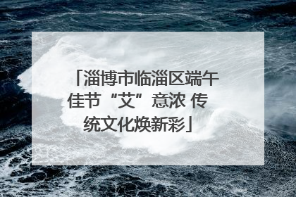 淄博市临淄区端午佳节“艾”意浓 传统文化焕新彩