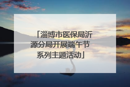 淄博市医保局沂源分局开展端午节系列主题活动