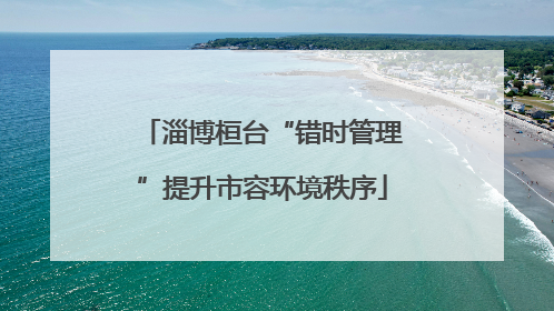 淄博桓台“错时管理”提升市容环境秩序