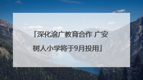 深化渝广教育合作 广安树人小学将于9月投用