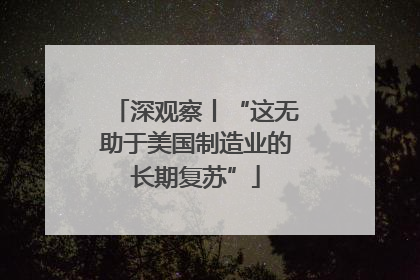 深观察丨“这无助于美国制造业的长期复苏”