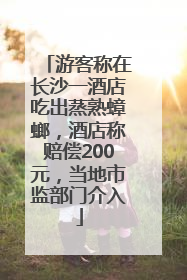 游客称在长沙一酒店吃出蒸熟蟑螂，酒店称赔偿200元，当地市监部门介入