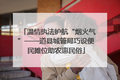 温情执法护航“烟火气”——道县城管局巧设便民摊位助农惠民俗