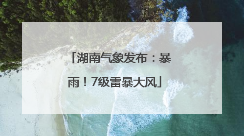 湖南气象发布：暴雨！7级雷暴大风