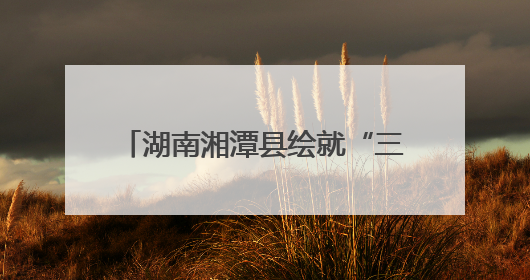 湖南湘潭县绘就“三色融合”共富图景