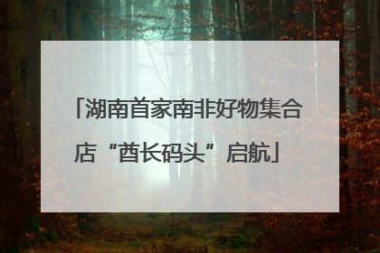 湖南首家南非好物集合店“酋长码头”启航