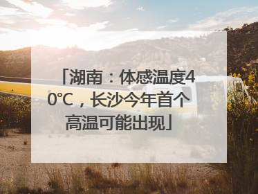 湖南：体感温度40℃，长沙今年首个高温可能出现